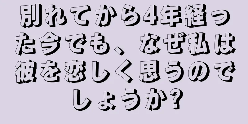 別れてから4年経った今でも、なぜ私は彼を恋しく思うのでしょうか?