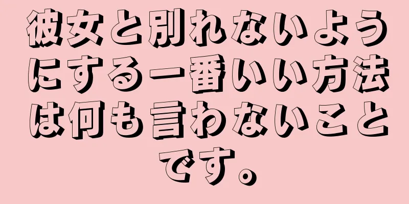 彼女と別れないようにする一番いい方法は何も言わないことです。