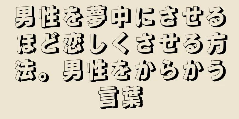 男性を夢中にさせるほど恋しくさせる方法。男性をからかう言葉
