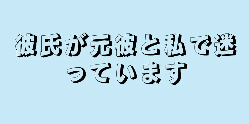 彼氏が元彼と私で迷っています