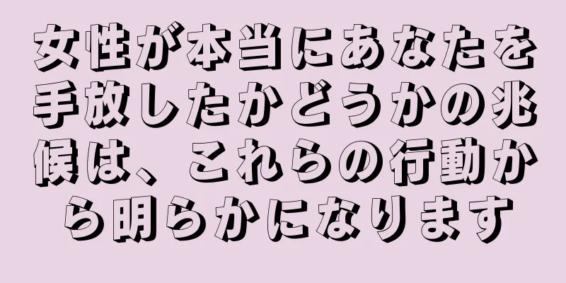女性が本当にあなたを手放したかどうかの兆候は、これらの行動から明らかになります