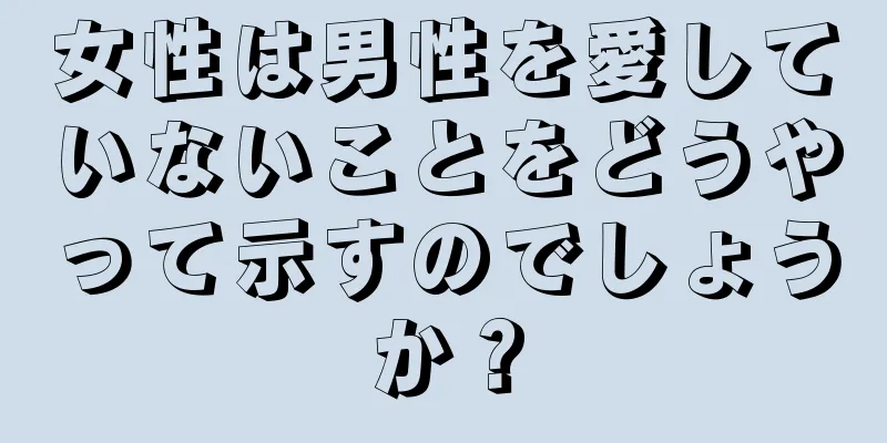 女性は男性を愛していないことをどうやって示すのでしょうか？