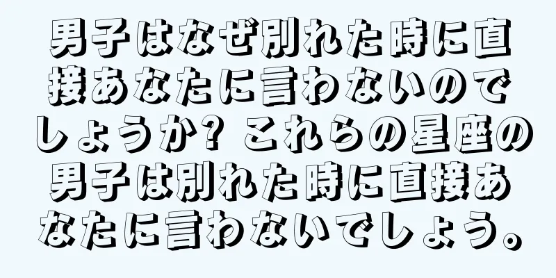 男子はなぜ別れた時に直接あなたに言わないのでしょうか? これらの星座の男子は別れた時に直接あなたに言わないでしょう。