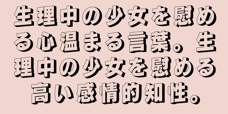 生理中の少女を慰める心温まる言葉。生理中の少女を慰める高い感情的知性。