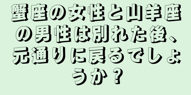 蟹座の女性と山羊座の男性は別れた後、元通りに戻るでしょうか？