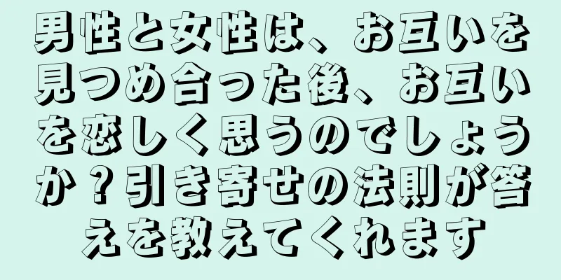 男性と女性は、お互いを見つめ合った後、お互いを恋しく思うのでしょうか？引き寄せの法則が答えを教えてくれます
