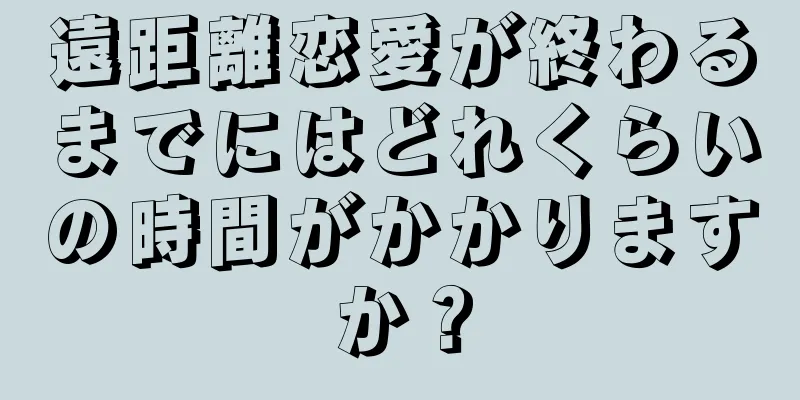 遠距離恋愛が終わるまでにはどれくらいの時間がかかりますか？