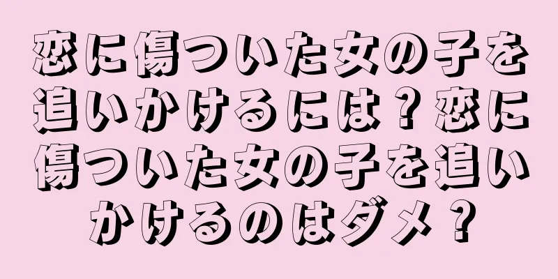 恋に傷ついた女の子を追いかけるには？恋に傷ついた女の子を追いかけるのはダメ？