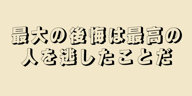 最大の後悔は最高の人を逃したことだ