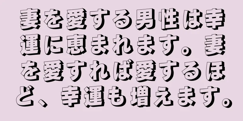 妻を愛する男性は幸運に恵まれます。妻を愛すれば愛するほど、幸運も増えます。