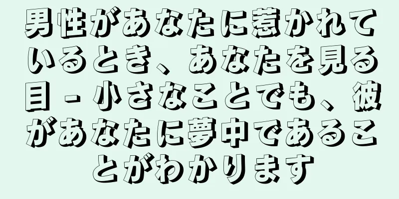 男性があなたに惹かれているとき、あなたを見る目 - 小さなことでも、彼があなたに夢中であることがわかります