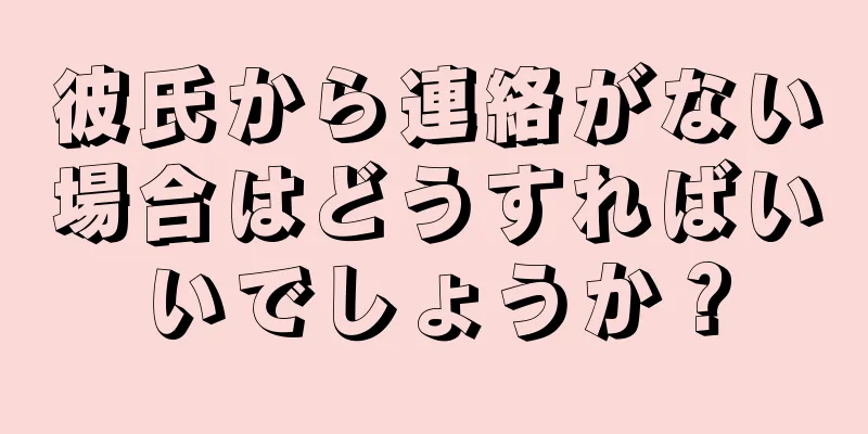 彼氏から連絡がない場合はどうすればいいでしょうか？