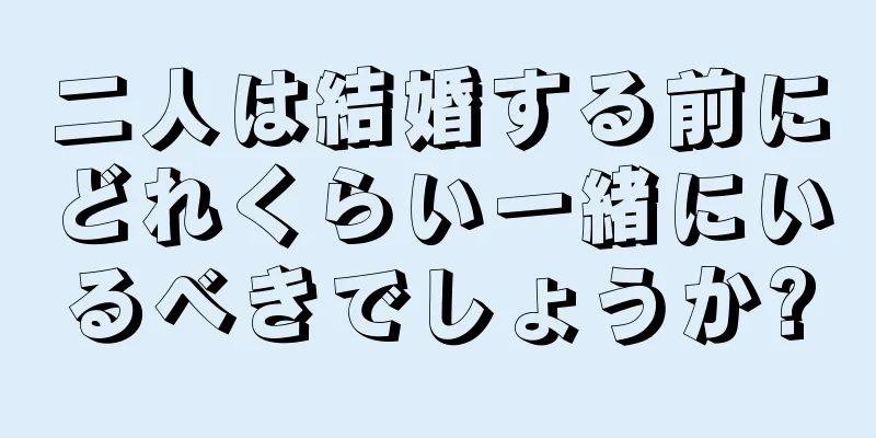 二人は結婚する前にどれくらい一緒にいるべきでしょうか?