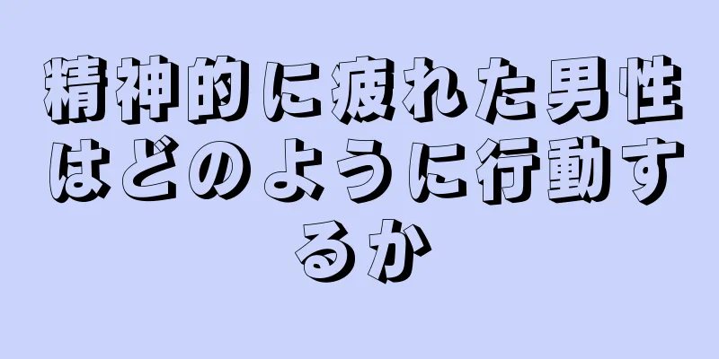 精神的に疲れた男性はどのように行動するか