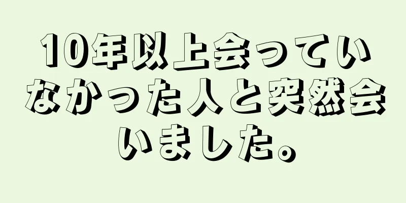 10年以上会っていなかった人と突然会いました。