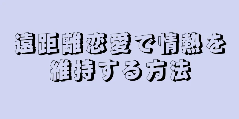 遠距離恋愛で情熱を維持する方法