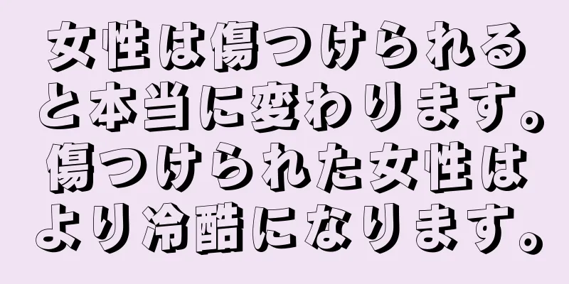 女性は傷つけられると本当に変わります。傷つけられた女性はより冷酷になります。