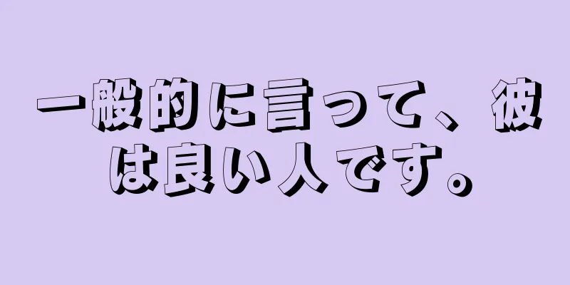 一般的に言って、彼は良い人です。