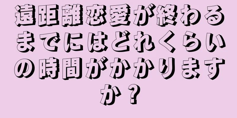 遠距離恋愛が終わるまでにはどれくらいの時間がかかりますか？