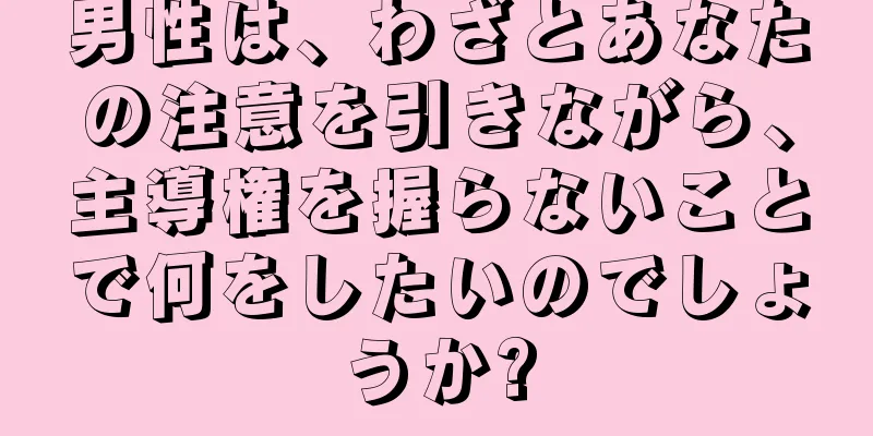 男性は、わざとあなたの注意を引きながら、主導権を握らないことで何をしたいのでしょうか?