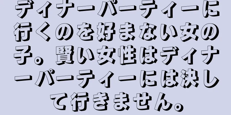 ディナーパーティーに行くのを好まない女の子。賢い女性はディナーパーティーには決して行きません。