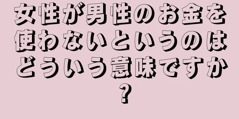 女性が男性のお金を使わないというのはどういう意味ですか？