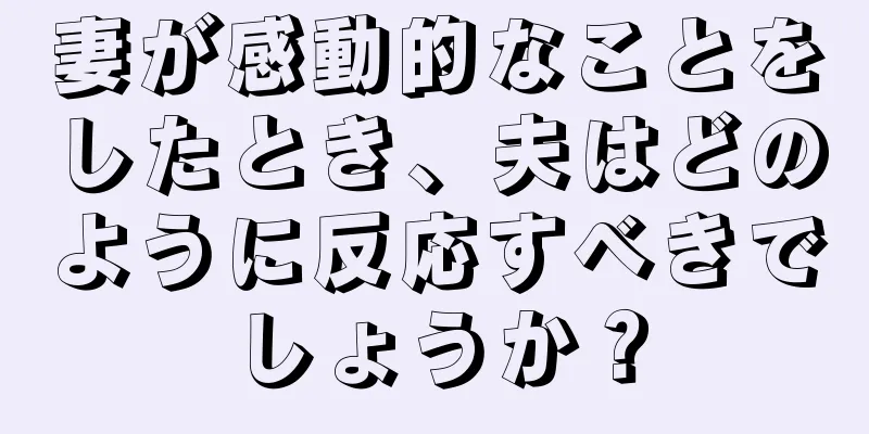 妻が感動的なことをしたとき、夫はどのように反応すべきでしょうか？