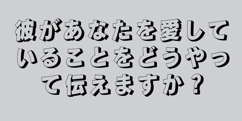 彼があなたを愛していることをどうやって伝えますか？