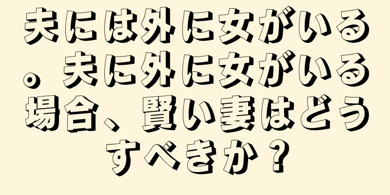 夫には外に女がいる。夫に外に女がいる場合、賢い妻はどうすべきか？