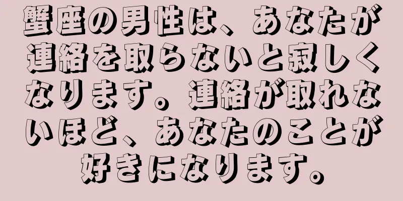 蟹座の男性は、あなたが連絡を取らないと寂しくなります。連絡が取れないほど、あなたのことが好きになります。
