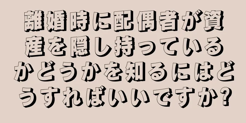 離婚時に配偶者が資産を隠し持っているかどうかを知るにはどうすればいいですか?