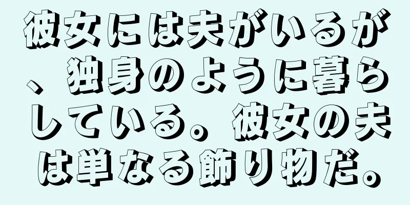 彼女には夫がいるが、独身のように暮らしている。彼女の夫は単なる飾り物だ。