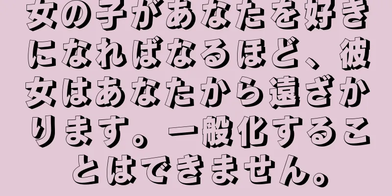 女の子があなたを好きになればなるほど、彼女はあなたから遠ざかります。一般化することはできません。