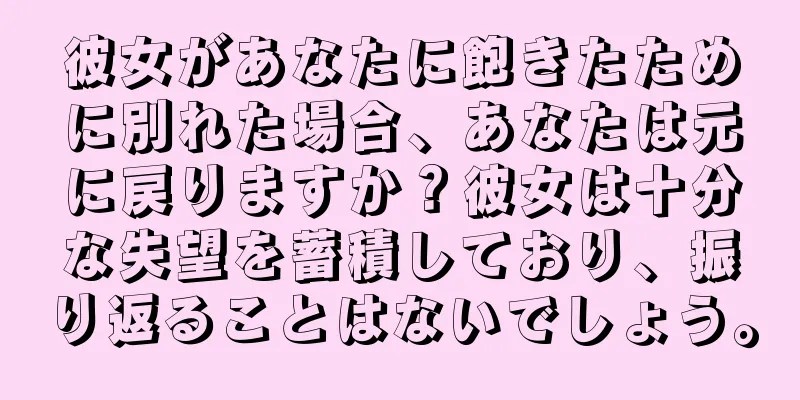 彼女があなたに飽きたために別れた場合、あなたは元に戻りますか？彼女は十分な失望を蓄積しており、振り返ることはないでしょう。