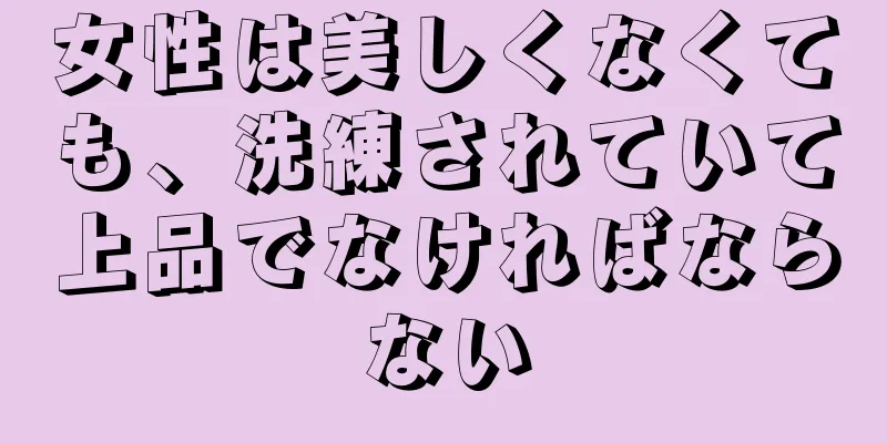 女性は美しくなくても、洗練されていて上品でなければならない