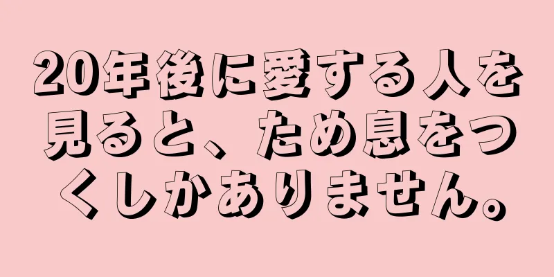 20年後に愛する人を見ると、ため息をつくしかありません。