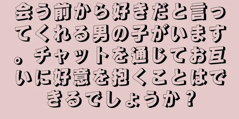 会う前から好きだと言ってくれる男の子がいます。チャットを通じてお互いに好意を抱くことはできるでしょうか？