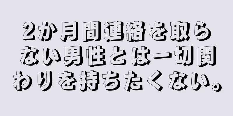 2か月間連絡を取らない男性とは一切関わりを持ちたくない。