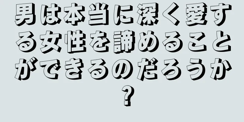 男は本当に深く愛する女性を諦めることができるのだろうか？