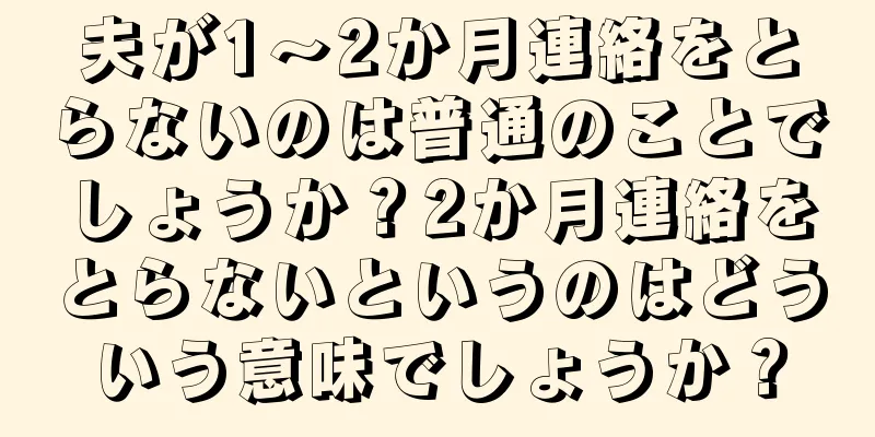 夫が1～2か月連絡をとらないのは普通のことでしょうか？2か月連絡をとらないというのはどういう意味でしょうか？