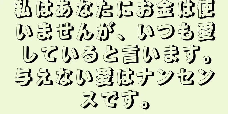 私はあなたにお金は使いませんが、いつも愛していると言います。与えない愛はナンセンスです。