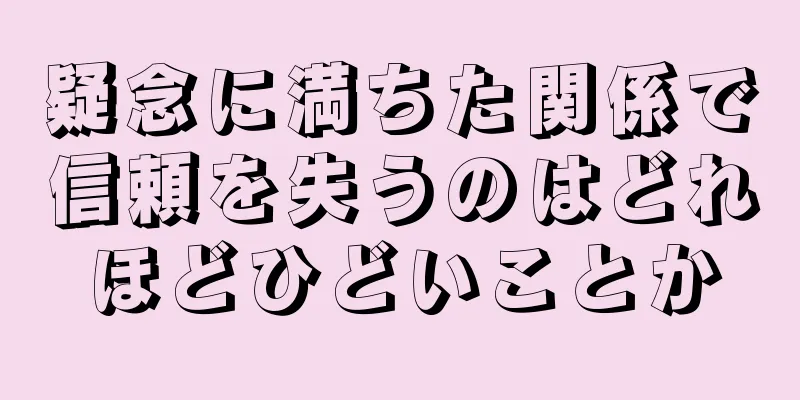 疑念に満ちた関係で信頼を失うのはどれほどひどいことか