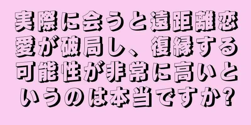 実際に会うと遠距離恋愛が破局し、復縁する可能性が非常に高いというのは本当ですか?