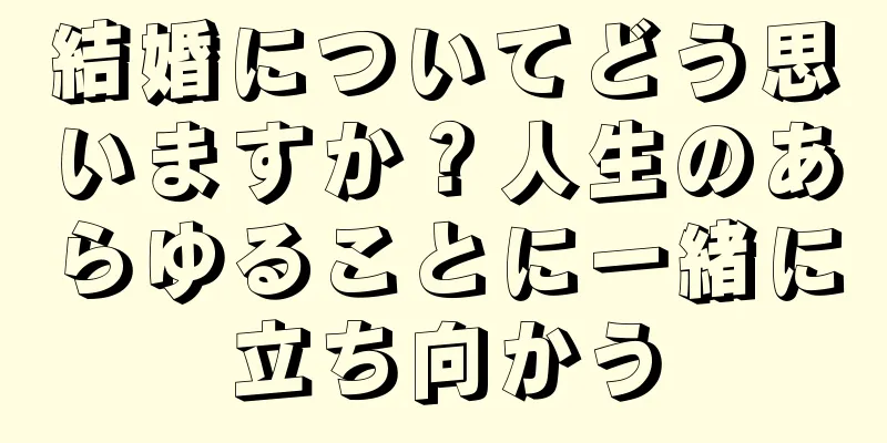 結婚についてどう思いますか？人生のあらゆることに一緒に立ち向かう