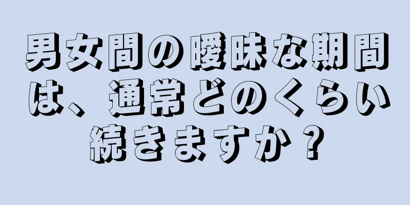 男女間の曖昧な期間は、通常どのくらい続きますか？