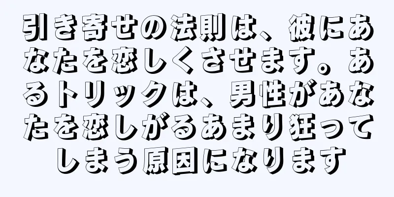引き寄せの法則は、彼にあなたを恋しくさせます。あるトリックは、男性があなたを恋しがるあまり狂ってしまう原因になります