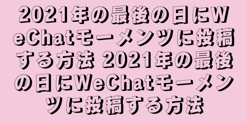 2021年の最後の日にWeChatモーメンツに投稿する方法 2021年の最後の日にWeChatモーメンツに投稿する方法