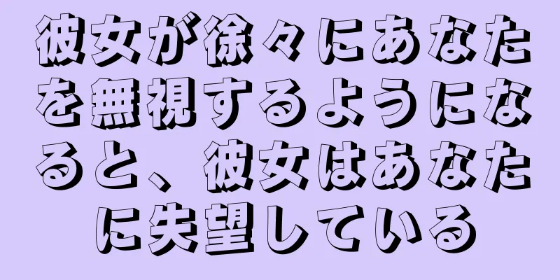 彼女が徐々にあなたを無視するようになると、彼女はあなたに失望している