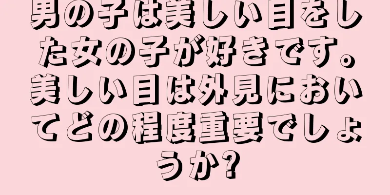 男の子は美しい目をした女の子が好きです。美しい目は外見においてどの程度重要でしょうか?