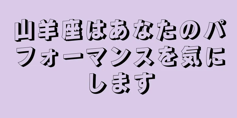 山羊座はあなたのパフォーマンスを気にします